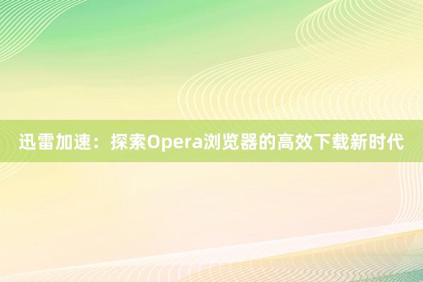 迅雷加速：探索Opera浏览器的高效下载新时代
